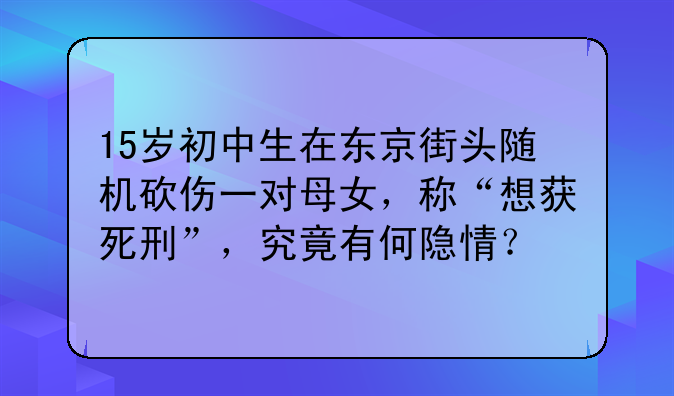 15岁初中生在东京街头随机砍伤一对母女，称“想获死刑”，究竟有何隐情？