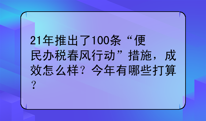 21年推出了100条“便民办税春风行动”措施，成效怎么样？今年有哪些打算？