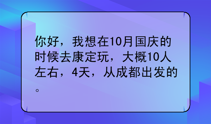 你好，我想在10月国庆的时候去康定玩，大概10人左右，4天，从成都出发的。