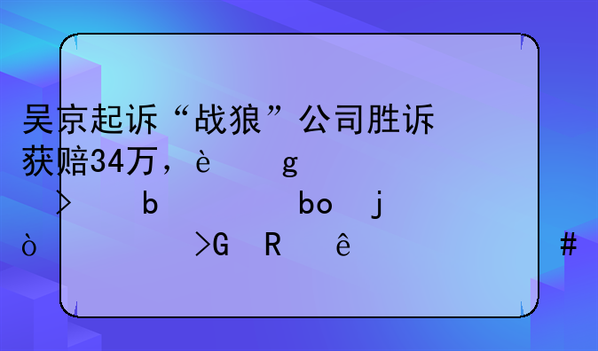 吴京起诉“战狼”公司胜诉获赔34万，这个公司是干嘛的？其中发生了什么？