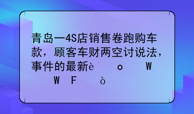 青岛一4S店销售卷跑购车款，顾客车财两空讨说法，事件的最新进展如何呢？