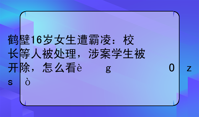 鹤壁16岁女生遭霸凌：校长等人被处理，涉案学生被开除，怎么看这一结果？