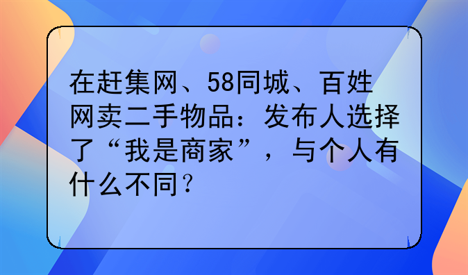 在赶集网、58同城、百姓网卖二手物品：发布人选择了“我是商家”，与个人有什么不同？