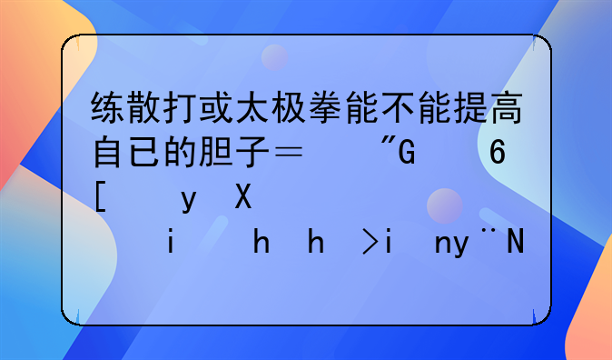 练散打或太极拳能不能提高自已的胆子？我经常看到身边有要打架的事情心就跳而且腿软？