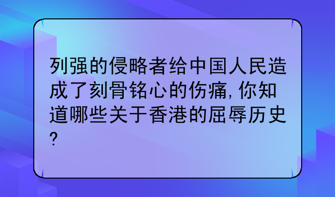 列强的侵略者给中国人民造成了刻骨铭心的伤痛,你知道哪些关于香港的屈辱历史?