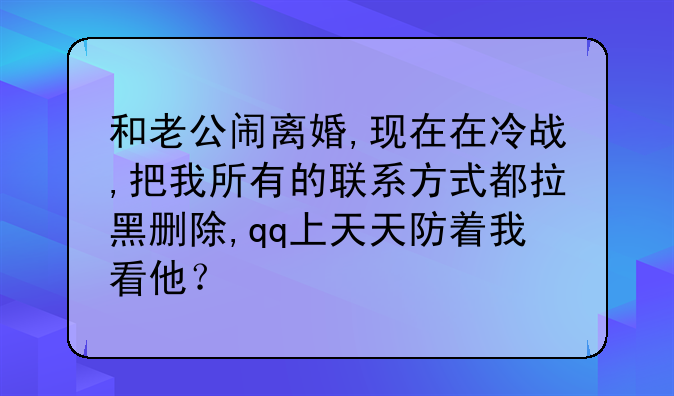 和老公闹离婚,现在在冷战,把我所有的联系方式都拉黑删除,qq上天天防着我看他？