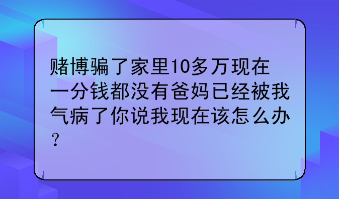 赌博骗了家里10多万现在一分钱都没有爸妈已经被我气病了你说我现在该怎么办？