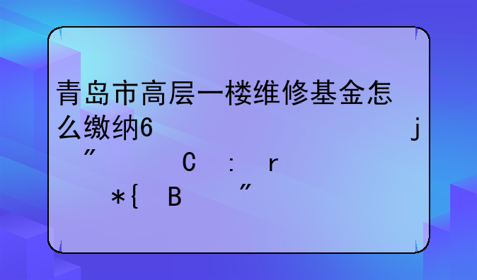 青岛市高层一楼维修基金怎么缴纳?2010年买的房子现在没办理房产证也需要交纳吗