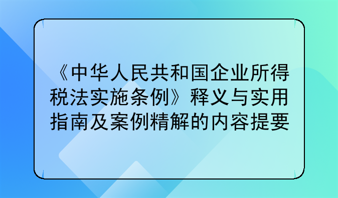 《中华人民共和国企业所得税法实施条例》释义与实用指南及案例精解的内容提要