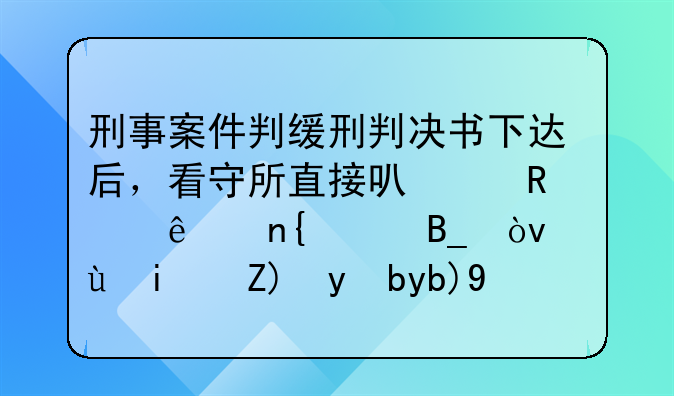 刑事案件判缓刑判决书下达后，看守所直接可以放人回家吗？还是要等判决生效？