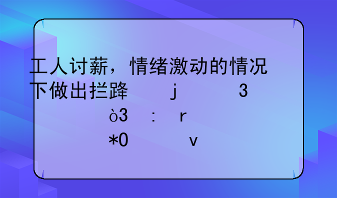 工人讨薪，情绪激动的情况下做出拦路的行为，现在被武警抓起来了，家属应该怎么