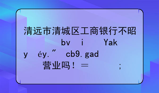 清远市清城区工商银行不是说星期六日上午也会营业吗！？怎么走了几间都没开的？