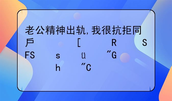 老公精神出轨,我很抗拒同房,他就生气摔东西,我想离婚,成全他,但是他为什么不同意？