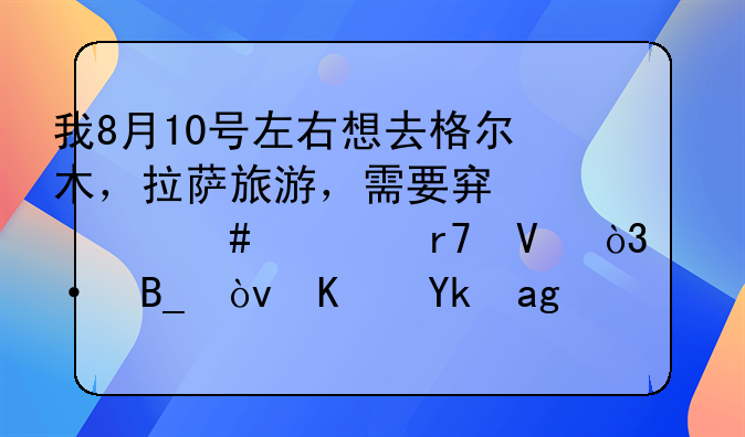 我8月10号左右想去格尔木，拉萨旅游，需要穿什么衣服啊，热吗？住宿的地方哪里好点，也不算贵