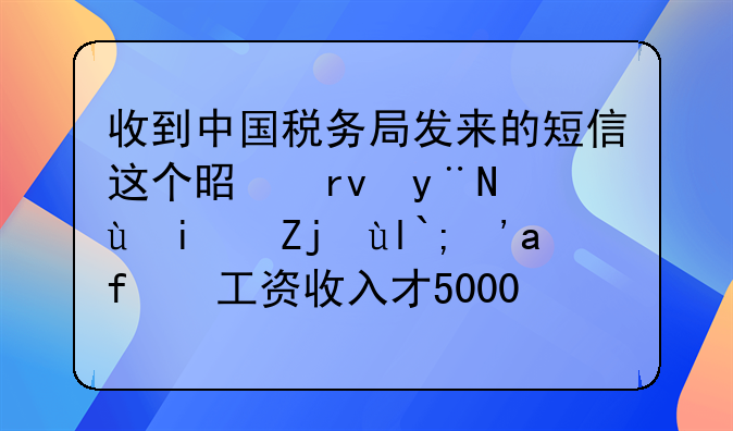 收到中国税务局发来的短信这个是真的还是骗局？我工资收入才5000元坐标广州，交完社保剩4574元。