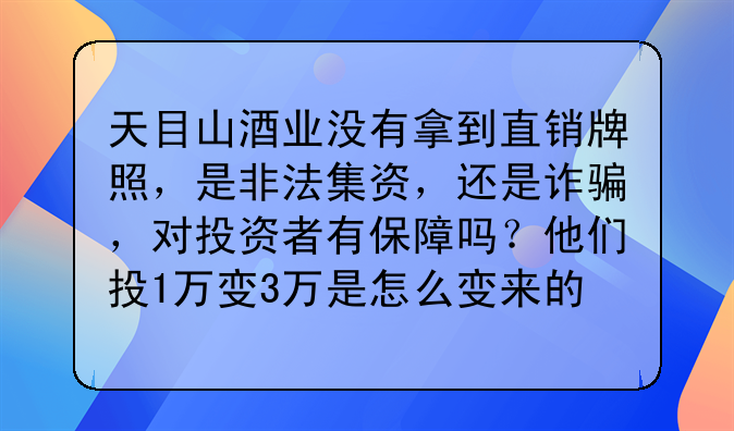 天目山酒业没有拿到直销牌照，是非法集资，还是诈骗，对投资者有保障吗？他们投1万变3万是怎么变来的？