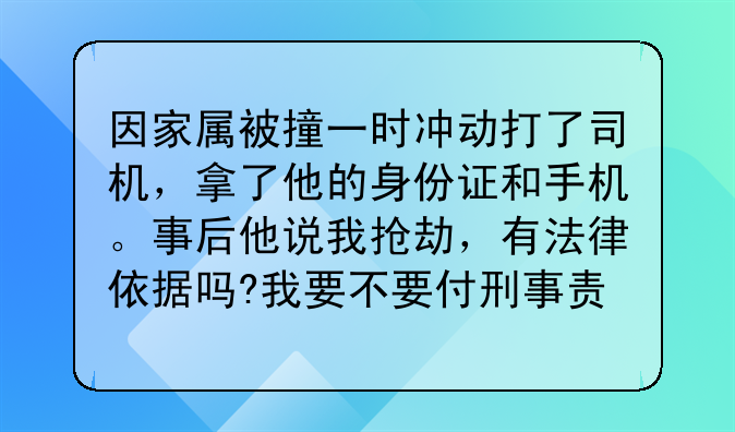 因家属被撞一时冲动打了司机，拿了他的身份证和手机。事后他说我抢劫，有法律依据吗?我要不要付刑事责任？