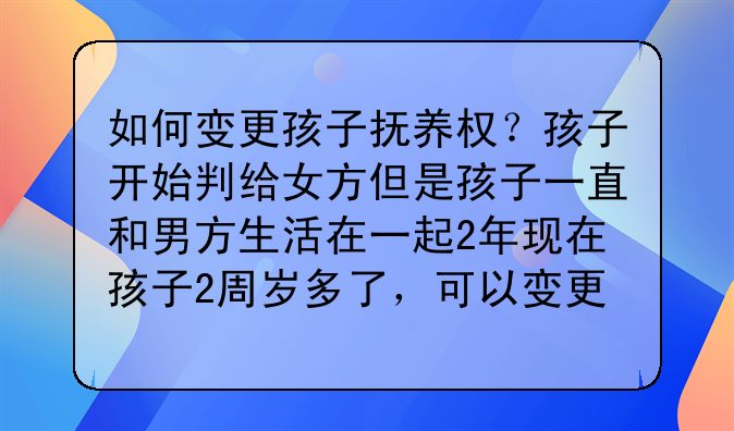 如何变更孩子抚养权？孩子开始判给女方但是孩子一直和男方生活在一起2年现在孩子2周岁多了，可以变更过来