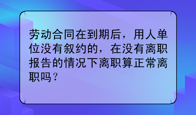 劳动合同在到期后，用人单位没有叙约的，在没有离职报告的情况下离职算正常离职吗？