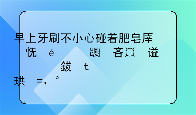 早上牙刷不小心碰着肥皂了（那种大块黄色的洗衣肥皂），就碰到了一点点，漱了下口，吐了之后，口腔里残留