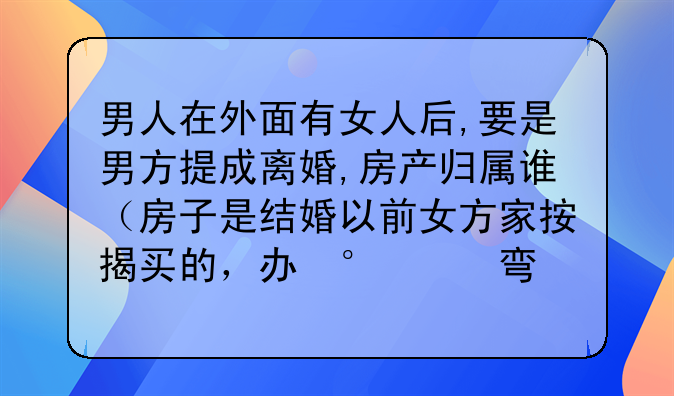 男人在外面有女人后,要是男方提成离婚,房产归属谁（房子是结婚以前女方家按揭买的，办房产证时候又加了