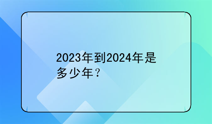 2023年到2024年是多少年？