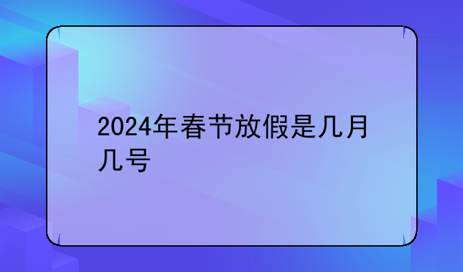 2024年春节放假是几月几号