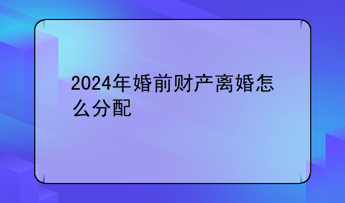 2024年婚前财产离婚怎么分配