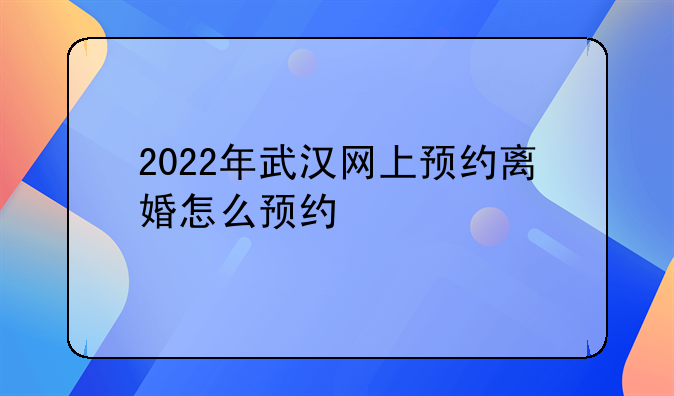 2022年武汉网上预约离婚怎么预约