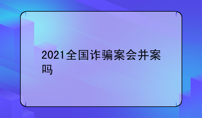 2021全国诈骗案会并案吗