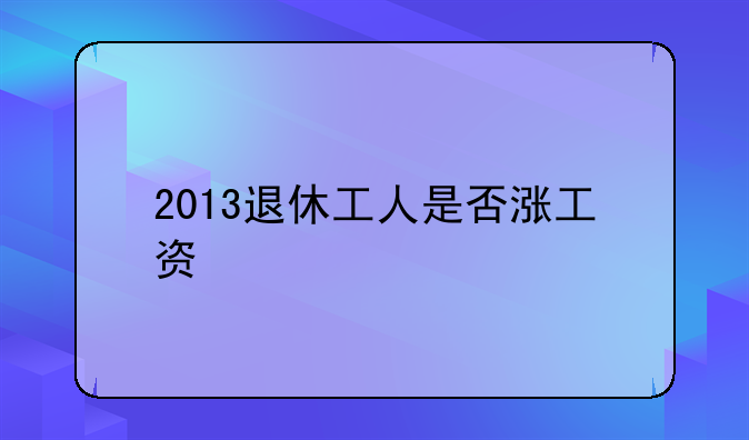 2013退休工人是否涨工资