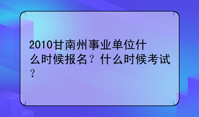 2010甘南州事业单位什么时候报名？什么时候考试？