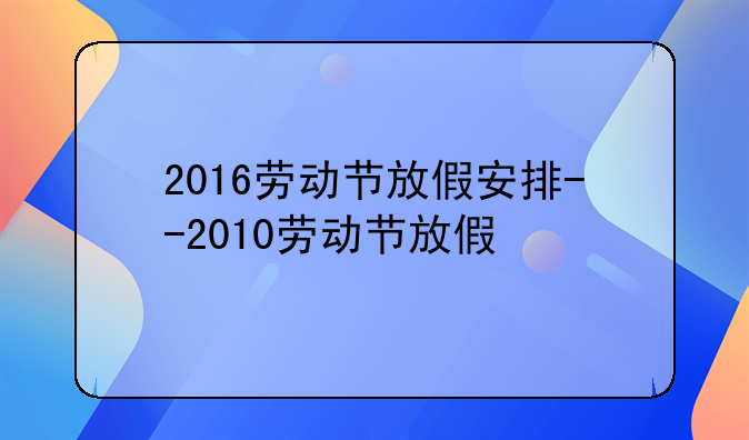 2016劳动节放假安排--2010劳动节放假