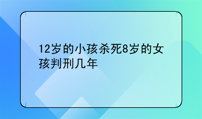 12岁的小孩杀死8岁的女孩判刑几年