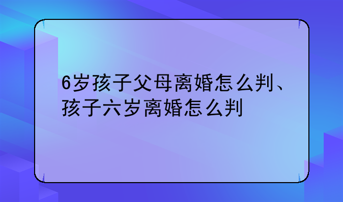 6岁孩子父母离婚怎么判、孩子六岁离婚怎么判