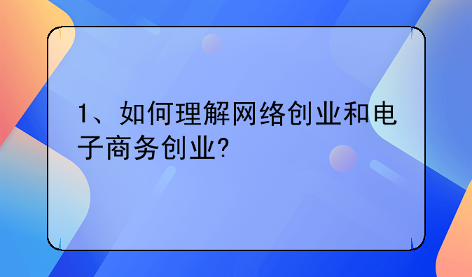 1、如何理解网络创业和电子商务创业?