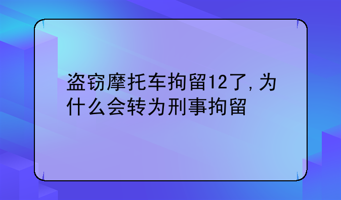 盗窃摩托车拘留12了,为什么会转为刑事拘留