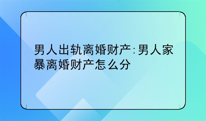 男人出轨离婚财产:男人家暴离婚财产怎么分