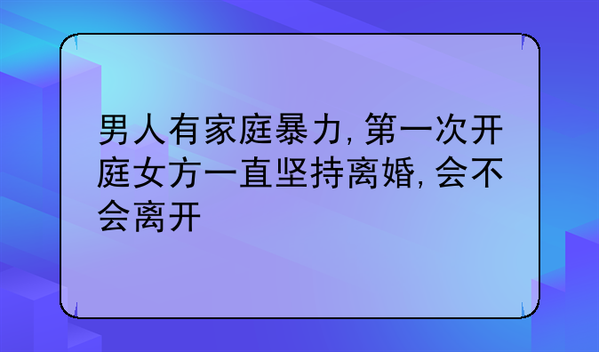 男人有家庭暴力,第一次开庭女方一直坚持离婚,会不会离开