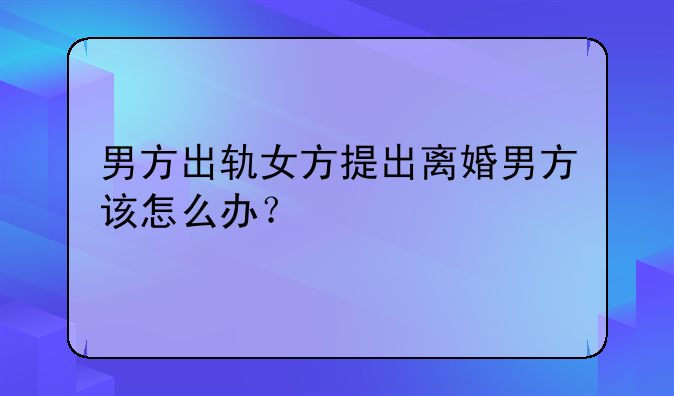 男方出轨女方提出离婚男方该怎么办？