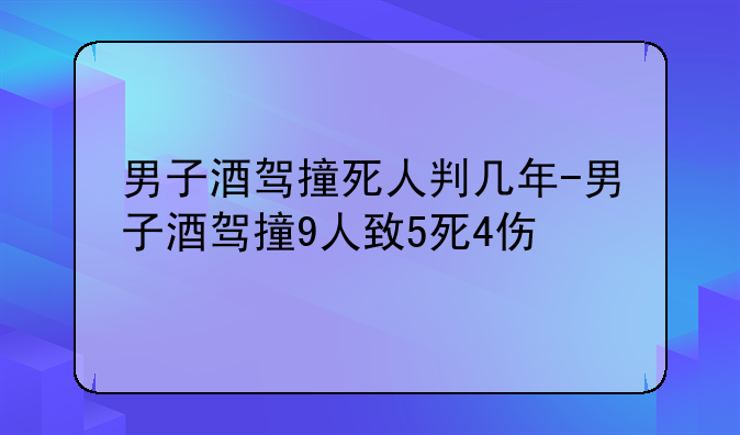 男子酒驾撞死人判几年-男子酒驾撞9人致5死4伤