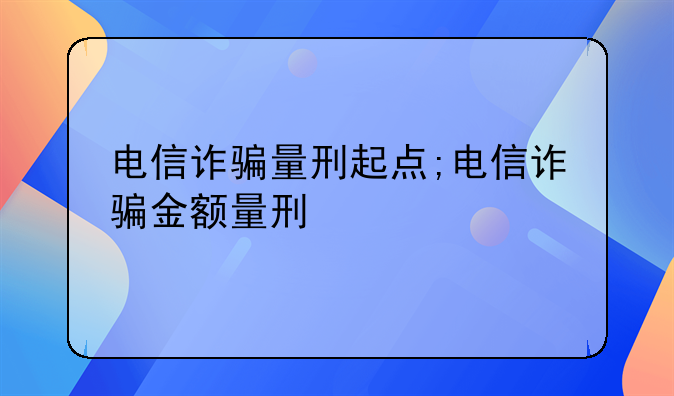 电信诈骗量刑起点;电信诈骗金额量刑