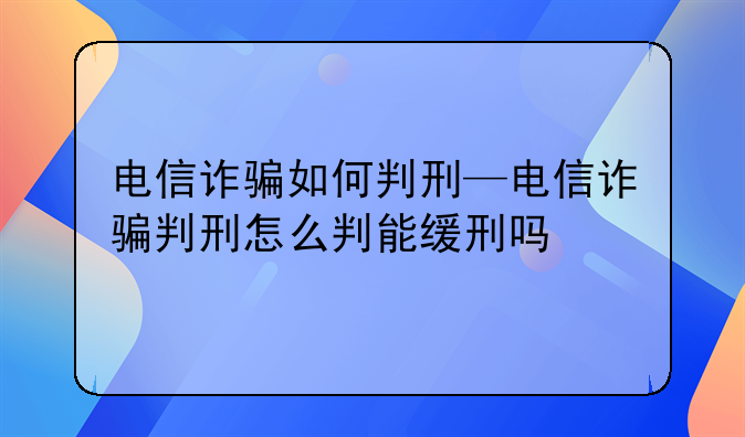 电信诈骗如何判刑—电信诈骗判刑怎么判能缓刑吗