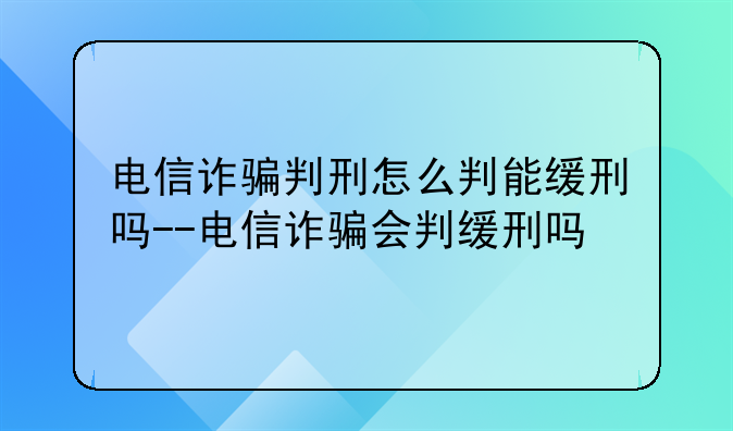 电信诈骗判刑怎么判能缓刑吗--电信诈骗会判缓刑吗