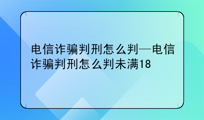 电信诈骗判刑怎么判—电信诈骗判刑怎么判未满18