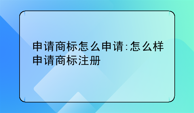 申请商标怎么申请:怎么样申请商标注册