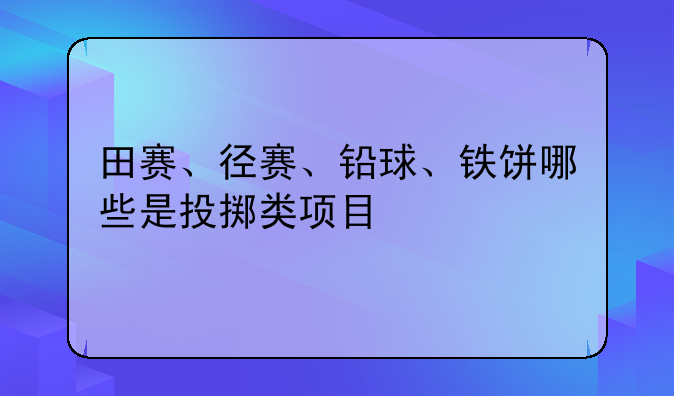 田赛、径赛、铅球、铁饼哪些是投掷类项目