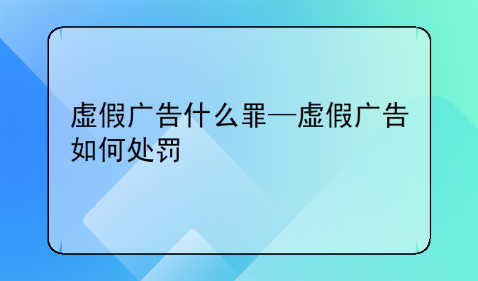 虚假广告什么罪—虚假广告如何处罚