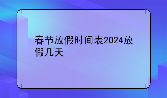 春节放假时间表2024放假几天