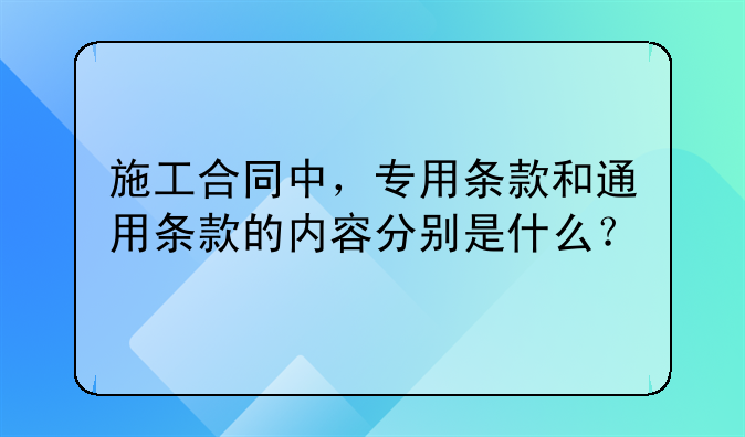 施工合同中，专用条款和通用条款的内容分别是什么？